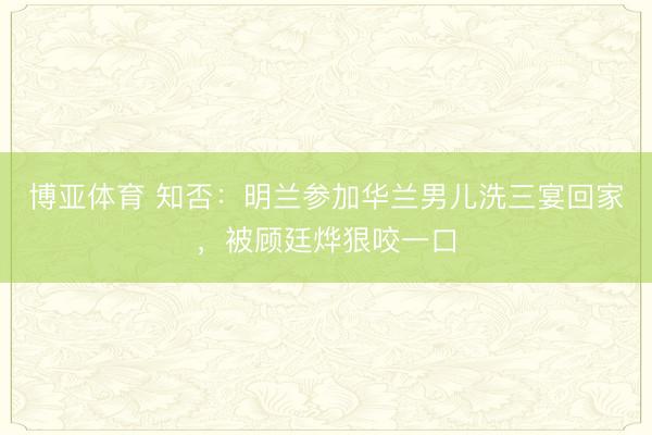 博亚体育 知否:明兰参加华兰男儿洗三宴回家,被顾廷烨狠咬一口