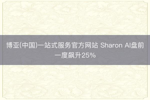 博亚(中国)一站式服务官方网站 Sharon AI盘前一度飙升25%