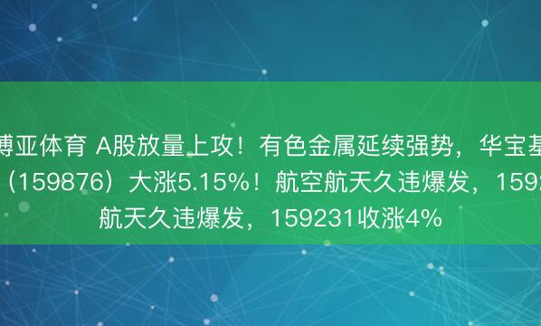 博亚体育 A股放量上攻！有色金属延续强势，华宝基金有色ETF（159876）大涨5.15%！航空航天久违爆发，159231收涨4%
