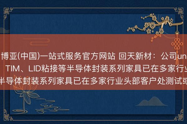 博亚(中国)一站式服务官方网站 回天新材：公司underfill、edgebond、TIM、LID粘接等半导体封装系列家具已在多家行业头部客户处测试或供货