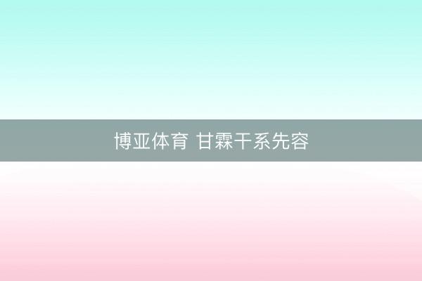 博亚体育 甘霖干系先容