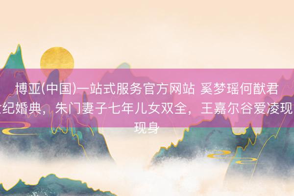 博亚(中国)一站式服务官方网站 奚梦瑶何猷君世纪婚典，朱门妻子七年儿女双全，王嘉尔谷爱凌现身