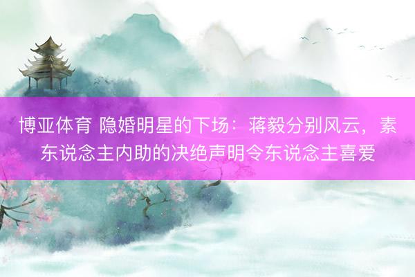 博亚体育 隐婚明星的下场：蒋毅分别风云，素东说念主内助的决绝声明令东说念主喜爱