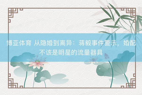 博亚体育 从隐婚到离异:蒋毅事件警示,婚配不该是明星的流量器具