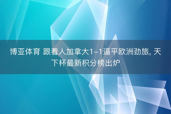 博亚体育 跟着人加拿大1-1逼平欧洲劲旅, 天下杯最新积分榜出炉
