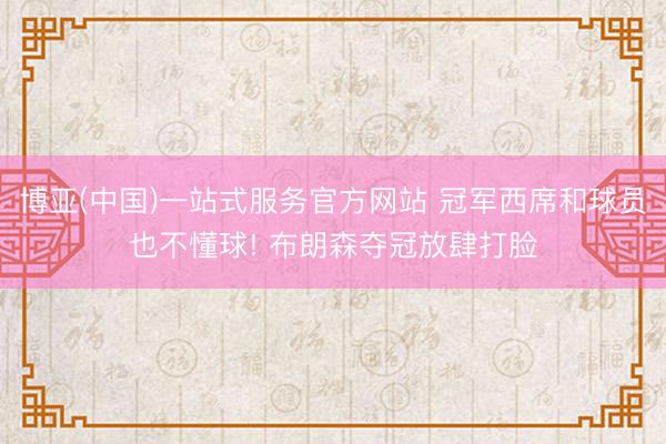 博亚(中国)一站式服务官方网站 冠军西席和球员也不懂球! 布朗森夺冠放肆打脸