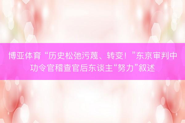 博亚体育 “历史松弛污蔑、转变!”东京审判中功令官稽查官后东谈主“努力”叙述