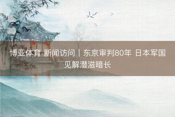 博亚体育 新闻访问|东京审判80年 日本军国见解潜滋暗长