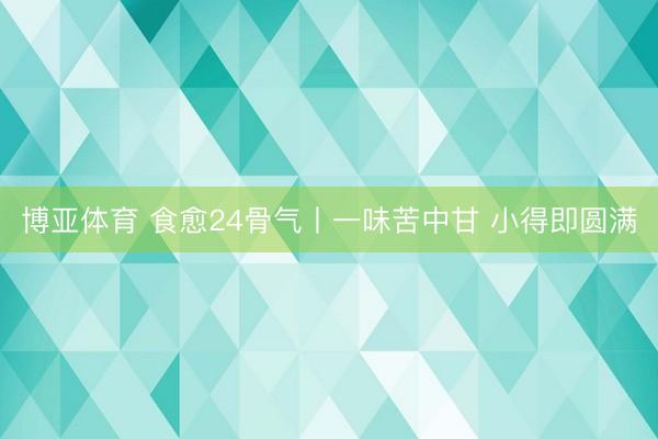 博亚体育 食愈24骨气丨一味苦中甘 小得即圆满