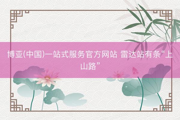 博亚(中国)一站式服务官方网站 雷达站有条“上山路”