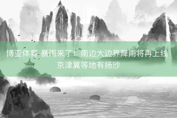 博亚体育 暴雨来了!南边大边界降雨将再上线 京津冀等地有扬沙