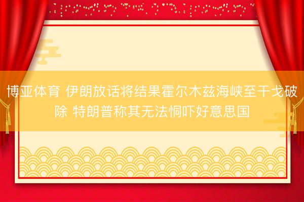 博亚体育 伊朗放话将结果霍尔木兹海峡至干戈破除 特朗普称其无法恫吓好意思国