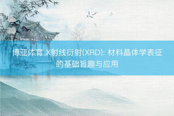 博亚体育 X射线衍射(XRD): 材料晶体学表征的基础旨趣与应用