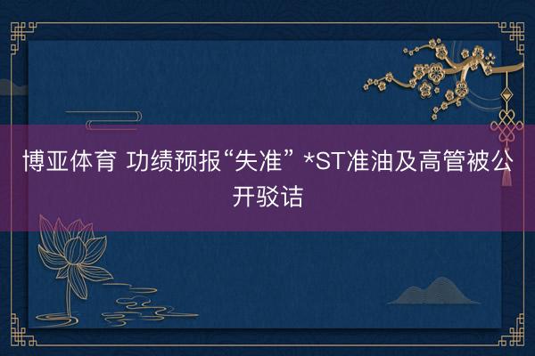 博亚体育 功绩预报“失准” *ST准油及高管被公开驳诘
