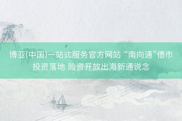 博亚(中国)一站式服务官方网站 “南向通”债市投资落地 险资开放出海新通说念