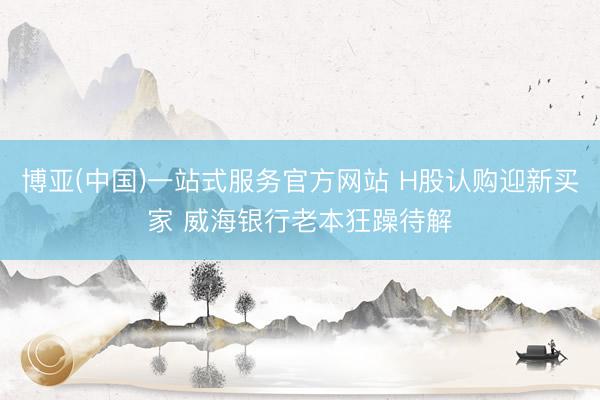 博亚(中国)一站式服务官方网站 H股认购迎新买家 威海银行老本狂躁待解