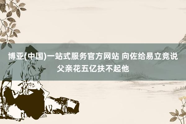 博亚(中国)一站式服务官方网站 向佐给易立竞说父亲花五亿扶不起他