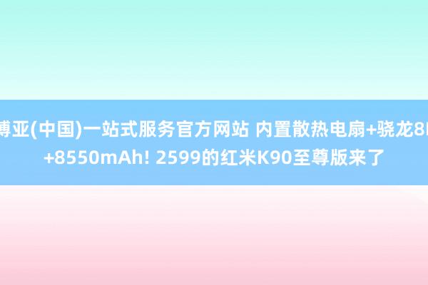 博亚(中国)一站式服务官方网站 内置散热电扇+骁龙8E+8550mAh! 2599的红米K90至尊版来了
