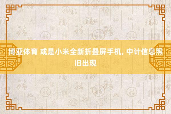 博亚体育 或是小米全新折叠屏手机， 中计信息照旧出现