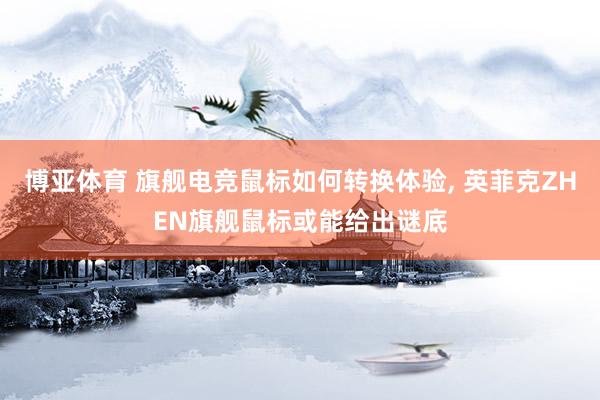 博亚体育 旗舰电竞鼠标如何转换体验， 英菲克ZHEN旗舰鼠标或能给出谜底