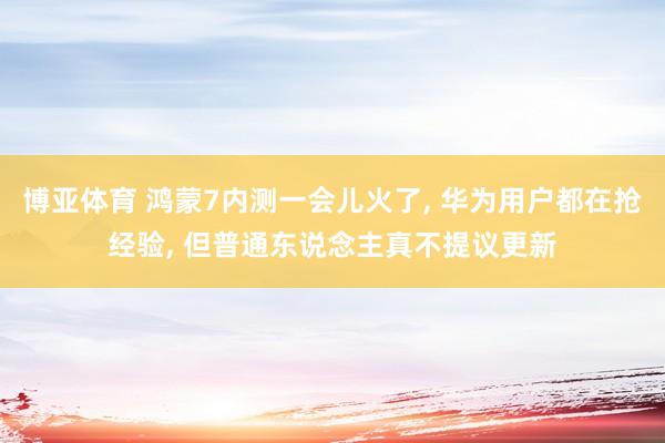 博亚体育 鸿蒙7内测一会儿火了, 华为用户都在抢经验, 但普通东说念主真不提议更新