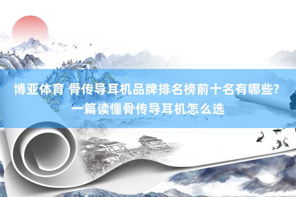 博亚体育 骨传导耳机品牌排名榜前十名有哪些? 一篇读懂骨传导耳机怎么选