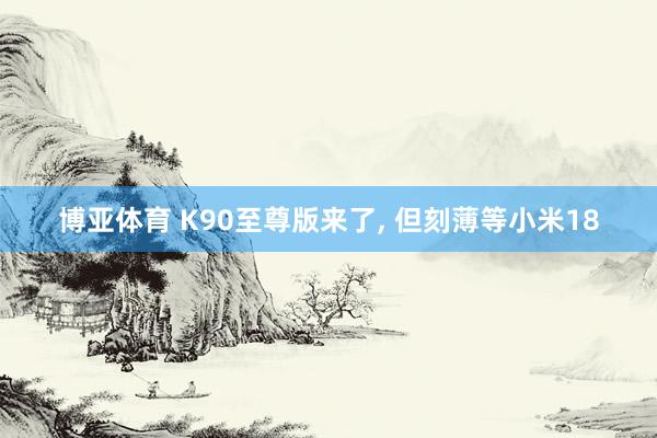 博亚体育 K90至尊版来了， 但刻薄等小米18