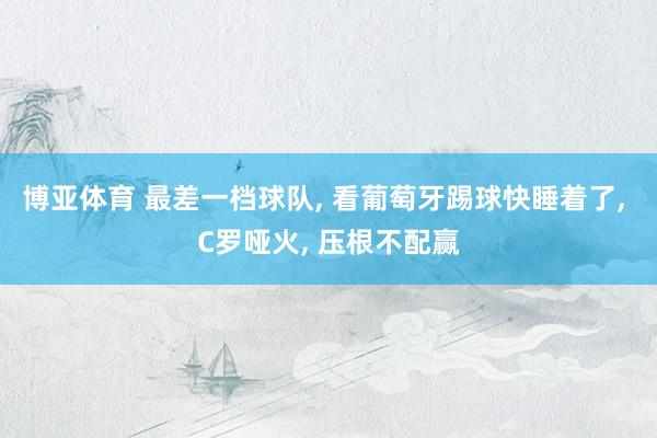 博亚体育 最差一档球队， 看葡萄牙踢球快睡着了， C罗哑火， 压根不配赢