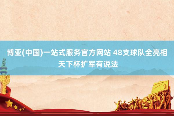 博亚(中国)一站式服务官方网站 48支球队全亮相 天下杯扩军有说法