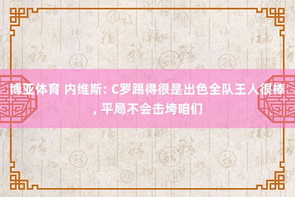 博亚体育 内维斯: C罗踢得很是出色全队王人很棒， 平局不会击垮咱们