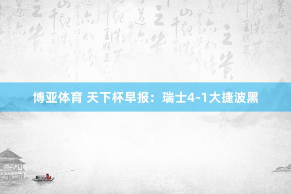 博亚体育 天下杯早报：瑞士4-1大捷波黑