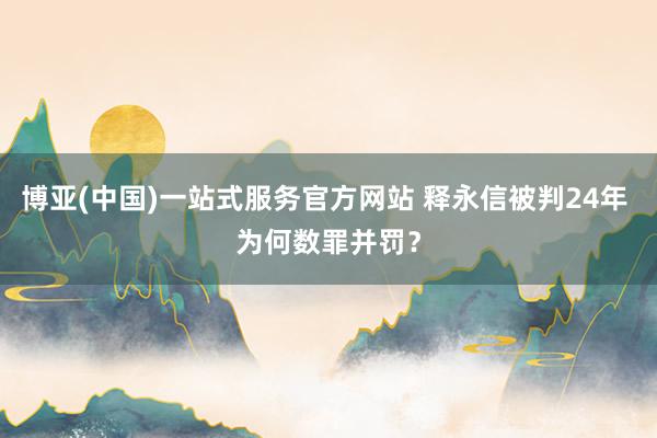 博亚(中国)一站式服务官方网站 释永信被判24年 为何数罪并罚？