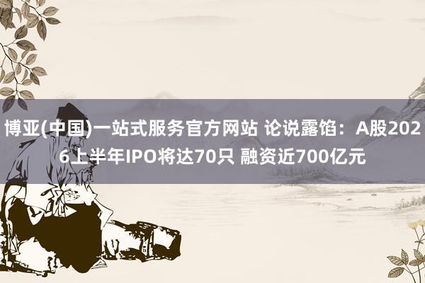博亚(中国)一站式服务官方网站 论说露馅:A股2026上半年IPO将达70只 融资近700亿元