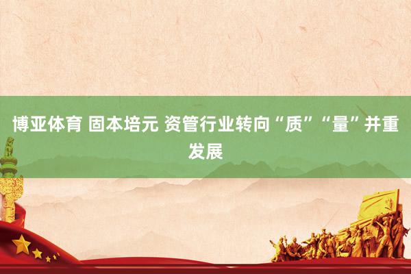 博亚体育 固本培元 资管行业转向“质”“量”并重发展