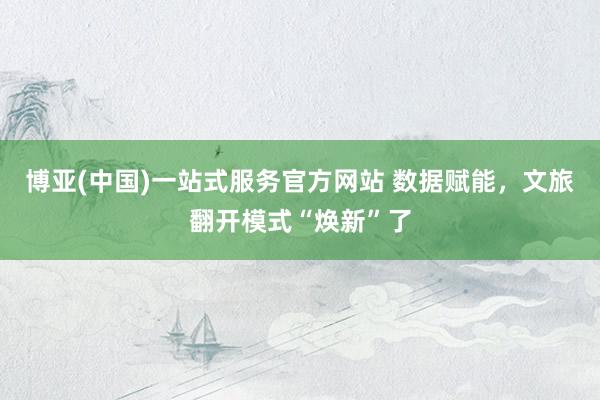 博亚(中国)一站式服务官方网站 数据赋能,文旅翻开模式“焕新”了